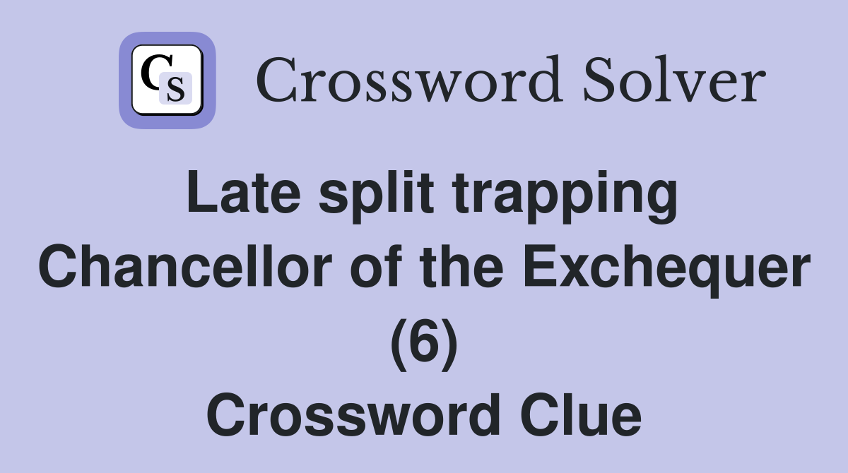 Late split trapping Chancellor of the Exchequer (6) Crossword Clue
